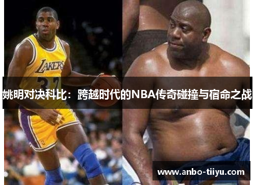 姚明对决科比：跨越时代的NBA传奇碰撞与宿命之战