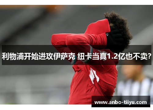 利物浦开始进攻伊萨克 纽卡当真1.2亿也不卖？